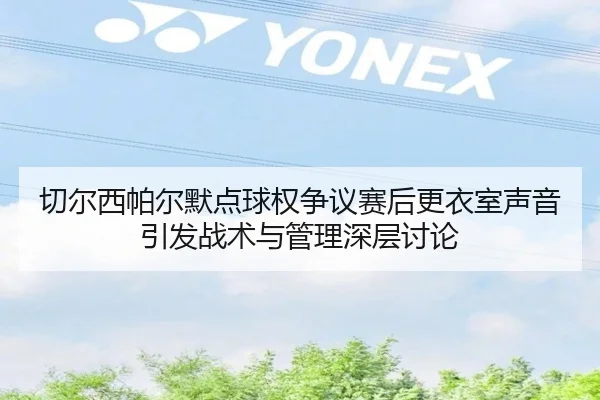 切尔西帕尔默点球权争议赛后更衣室声音引发战术与管理深层讨论
