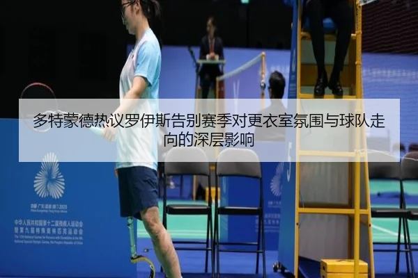 多特蒙德热议罗伊斯告别赛季对更衣室氛围与球队走向的深层影响
