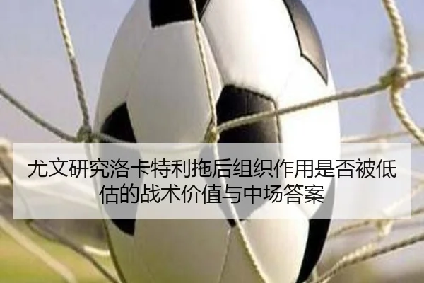 尤文研究洛卡特利拖后组织作用是否被低估的战术价值与中场答案