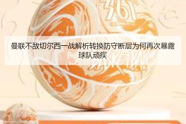 曼联不敌切尔西一战解析转换防守断层为何再次暴露球队顽疾