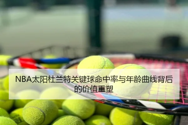 NBA太阳杜兰特关键球命中率与年龄曲线背后的价值重塑