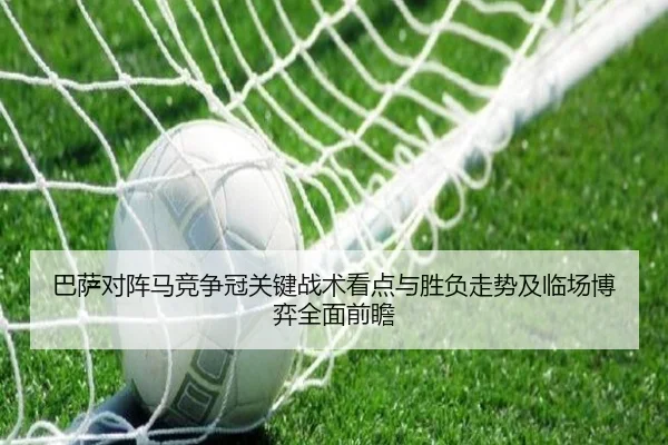 巴萨对阵马竞争冠关键战术看点与胜负走势及临场博弈全面前瞻
