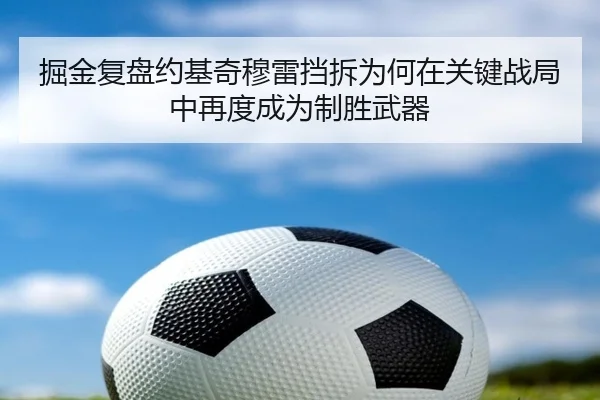掘金复盘约基奇穆雷挡拆为何在关键战局中再度成为制胜武器