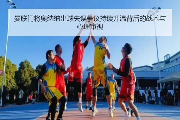 曼联门将奥纳纳出球失误争议持续升温背后的战术与心理审视