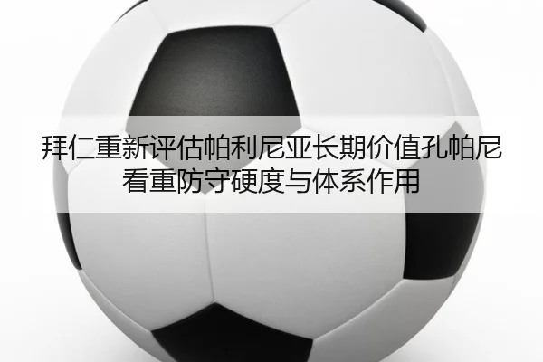 拜仁重新评估帕利尼亚长期价值孔帕尼看重防守硬度与体系作用